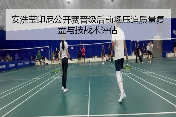 安洗莹印尼公开赛晋级后前场压迫质量复盘与技战术评估