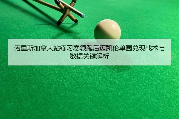 诺里斯加拿大站练习赛领跑后迈凯伦单圈兑现战术与数据关键解析