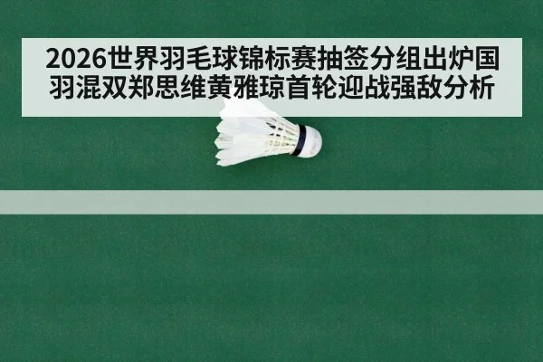 2026世界羽毛球锦标赛抽签分组出炉国羽混双郑思维黄雅琼首轮迎战强敌分析