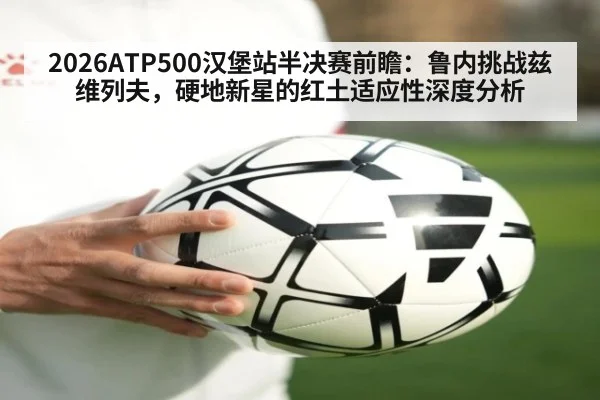 2026ATP500汉堡站半决赛前瞻：鲁内挑战兹维列夫，硬地新星的红土适应性深度分析
