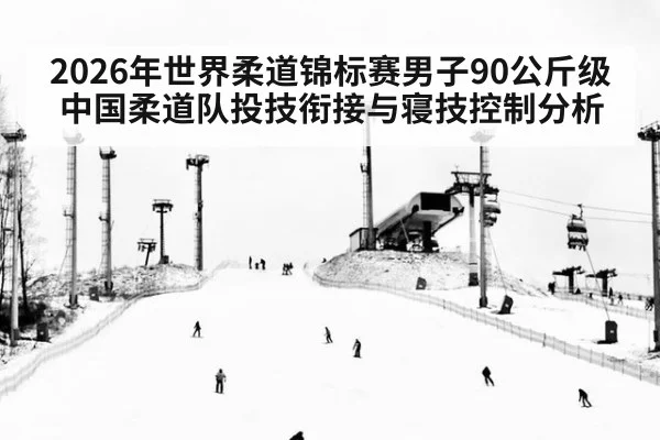 2026年世界柔道锦标赛男子90公斤级中国柔道队投技衔接与寝技控制分析